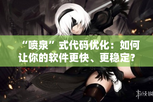 “喷泉”式代码优化：如何让你的软件更快、更稳定？