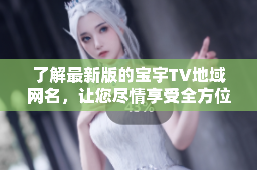 了解最新版的宝宇TV地域网名，让您尽情享受全方位精准播放体验。