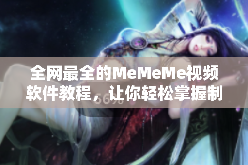 全网最全的MeMeMe视频软件教程，让你轻松掌握制作技巧！