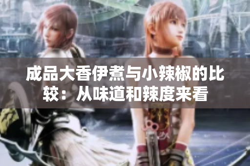 成品大香伊煮与小辣椒的比较：从味道和辣度来看