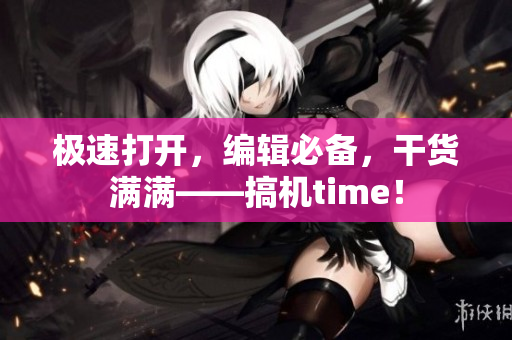 极速打开，编辑必备，干货满满——搞机time！