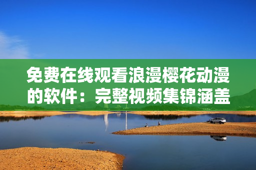 免费在线观看浪漫樱花动漫的软件：完整视频集锦涵盖全系列
