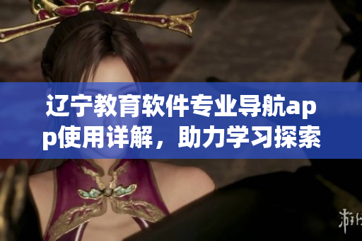 辽宁教育软件专业导航app使用详解，助力学习探索！