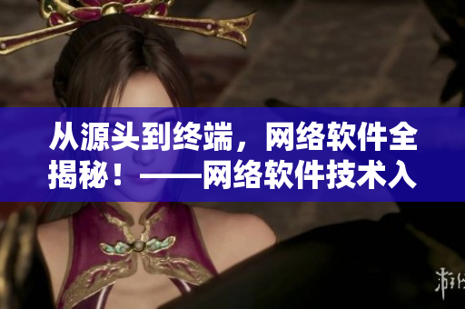 从源头到终端，网络软件全揭秘！——网络软件技术入门指南