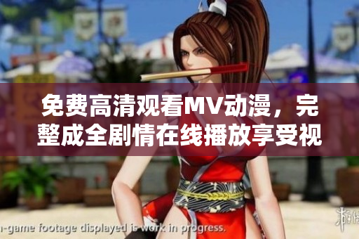 免费高清观看MV动漫，完整成全剧情在线播放享受视觉盛宴