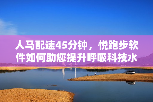人马配速45分钟，悦跑步软件如何助您提升呼吸科技水平？