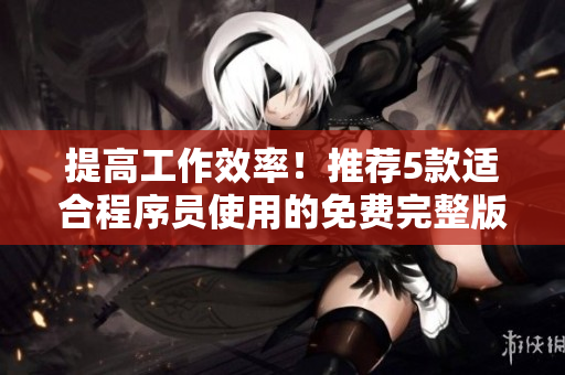 提高工作效率！推荐5款适合程序员使用的免费完整版软件