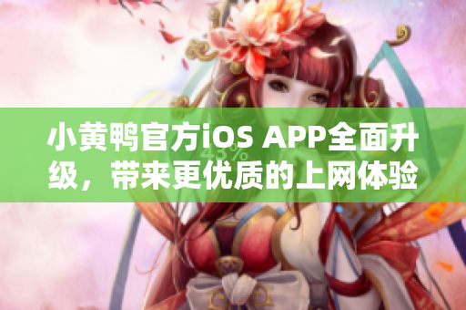 小黄鸭官方iOS APP全面升级，带来更优质的上网体验