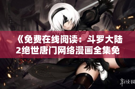 《免费在线阅读：斗罗大陆2绝世唐门网络漫画全集免费观看！》