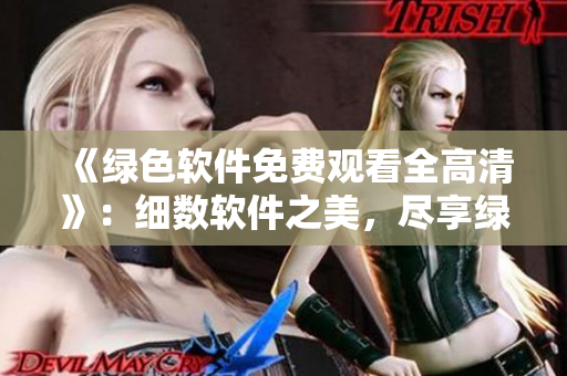 《绿色软件免费观看全高清》：细数软件之美，尽享绿色免费服务。