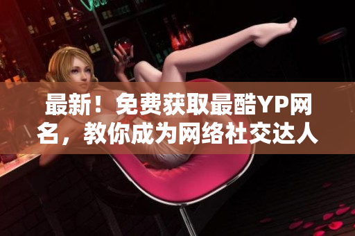 最新！免费获取最酷YP网名，教你成为网络社交达人