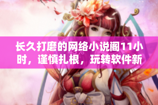 长久打磨的网络小说阁11小时，谨慎扎根，玩转软件新时代