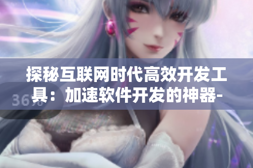 探秘互联网时代高效开发工具：加速软件开发的神器-卡一卡二卡三2408