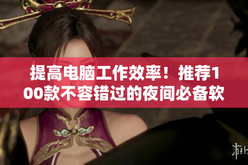 提高电脑工作效率！推荐100款不容错过的夜间必备软件