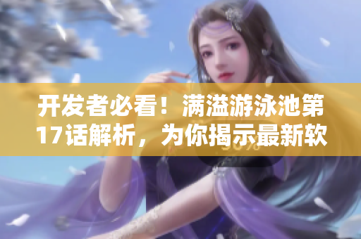 开发者必看！满溢游泳池第17话解析，为你揭示最新软件开发技巧！