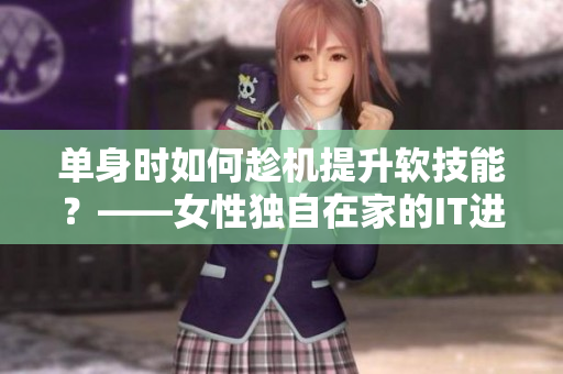单身时如何趁机提升软技能？——女性独自在家的IT进阶指南