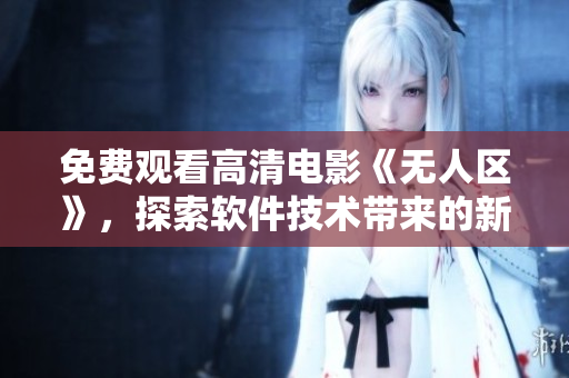 免费观看高清电影《无人区》，探索软件技术带来的新奇体验