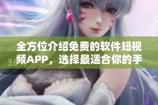 全方位介绍免费的软件短视频APP，选择最适合你的手机短视频神器！