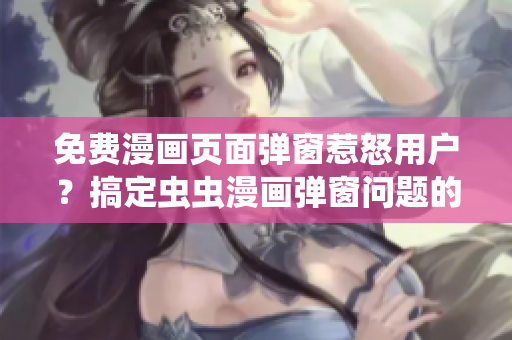 免费漫画页面弹窗惹怒用户？搞定虫虫漫画弹窗问题的最佳软件解决方案