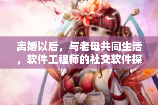 离婚以后，与老母共同生活，软件工程师的社交软件探讨