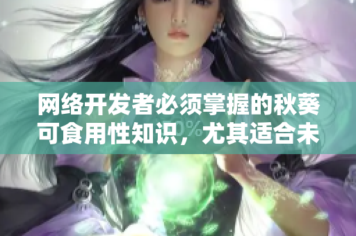 网络开发者必须掌握的秋葵可食用性知识，尤其适合未成年人食用！