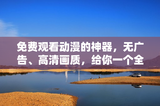 免费观看动漫的神器，无广告、高清画质，给你一个全新体验！