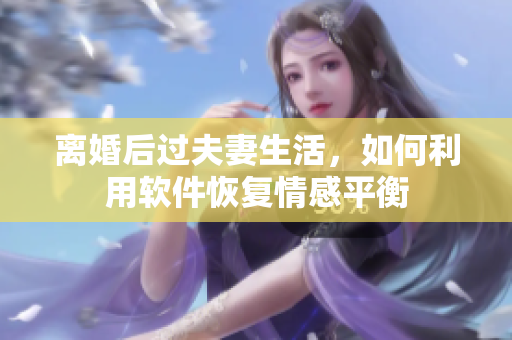 离婚后过夫妻生活，如何利用软件恢复情感平衡