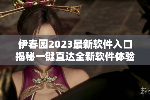 伊春园2023最新软件入口揭秘一键直达全新软件体验