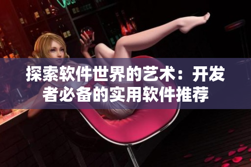 探索软件世界的艺术：开发者必备的实用软件推荐