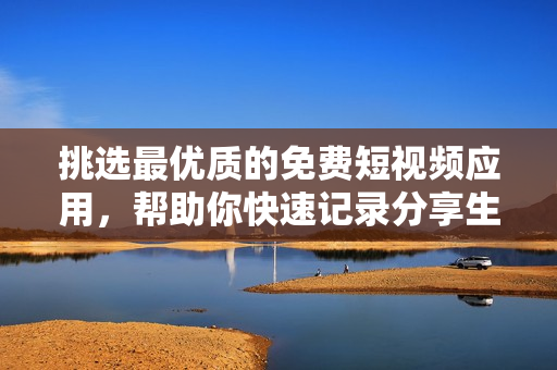 挑选最优质的免费短视频应用，帮助你快速记录分享生活点滴