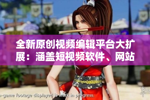 全新原创视频编辑平台大扩展：涵盖短视频软件、网站、应用全搜罗