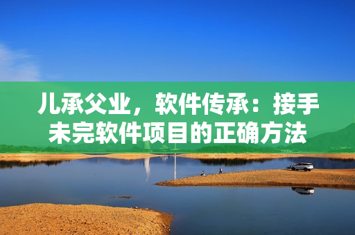 儿承父业，软件传承：接手未完软件项目的正确方法