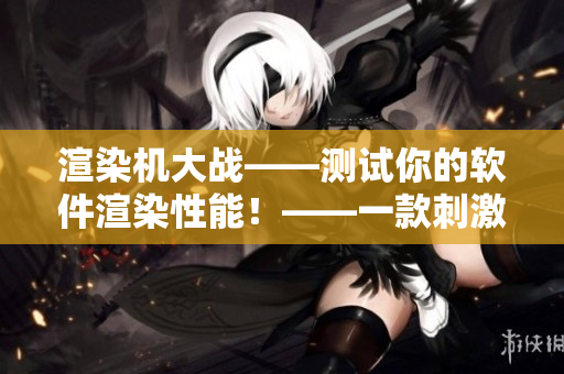 渲染机大战——测试你的软件渲染性能！——一款刺激的深夜游戏！