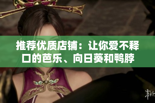 推荐优质店铺：让你爱不释口的芭乐、向日葵和鸭脖