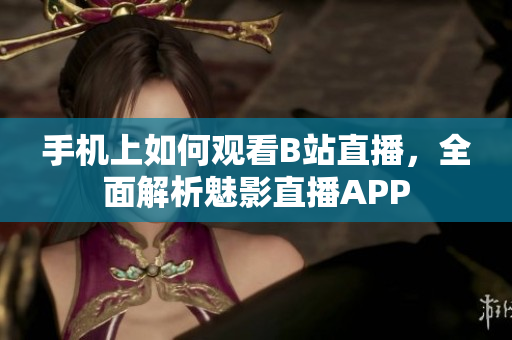 手机上如何观看B站直播，全面解析魅影直播APP