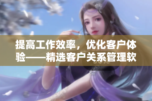 提高工作效率，优化客户体验——精选客户关系管理软件推荐