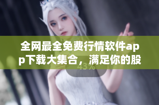 全网最全免费行情软件app下载大集合，满足你的股票投资需求