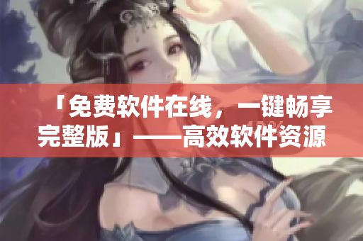 「免费软件在线，一键畅享完整版」——高效软件资源分享平台