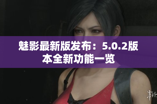 魅影最新版发布：5.0.2版本全新功能一览