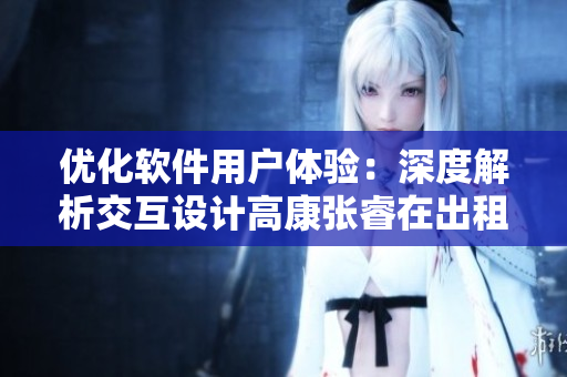 优化软件用户体验：深度解析交互设计高康张睿在出租房场景中的应用