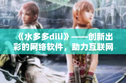 《水多多dili》——创新出彩的网络软件，助力互联网新生态！