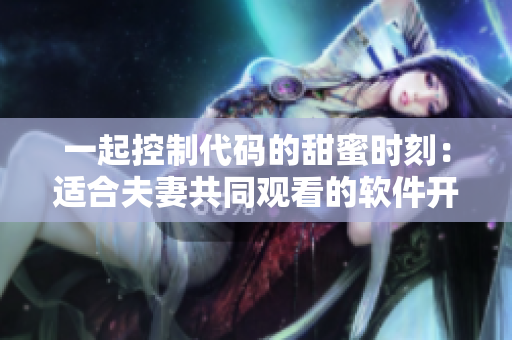一起控制代码的甜蜜时刻：适合夫妻共同观看的软件开发纪实