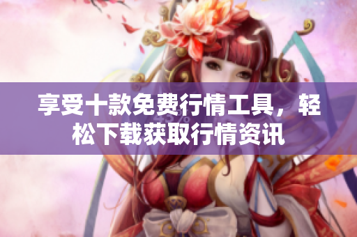 享受十款免费行情工具，轻松下载获取行情资讯
