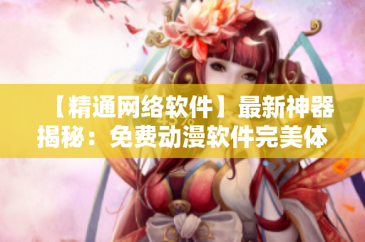 【精通网络软件】最新神器揭秘：免费动漫软件完美体验指南！