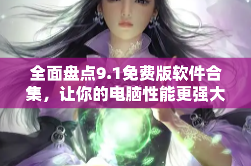 全面盘点9.1免费版软件合集，让你的电脑性能更强大!