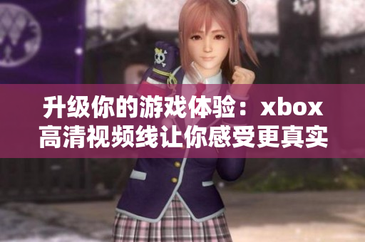 升级你的游戏体验：xbox高清视频线让你感受更真实的画面品质