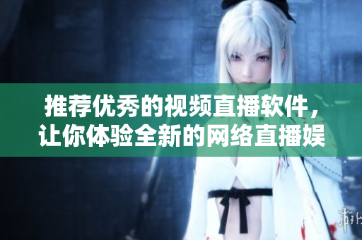 推荐优秀的视频直播软件，让你体验全新的网络直播娱乐世界