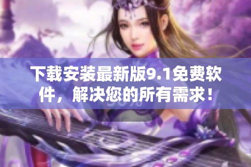 下载安装最新版9.1免费软件，解决您的所有需求！