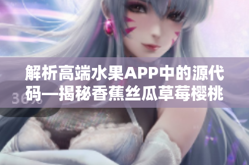 解析高端水果APP中的源代码—揭秘香蕉丝瓜草莓樱桃草莓榴莲污