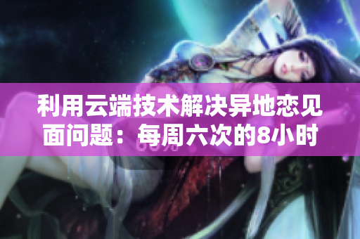 利用云端技术解决异地恋见面问题：每周六次的8小时视频会议软件